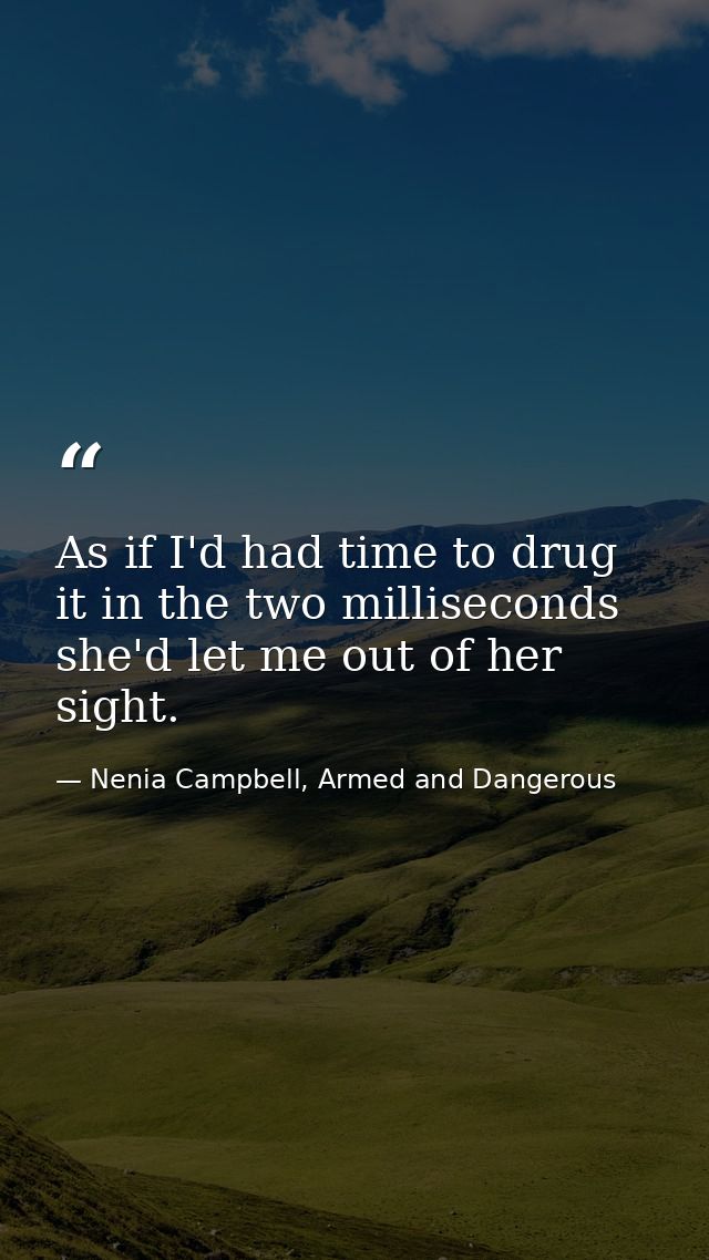 As if I'd had time to drug it in the two milliseconds she'd let me out of her sight. — Nenia Campbell, Armed and Dangerous