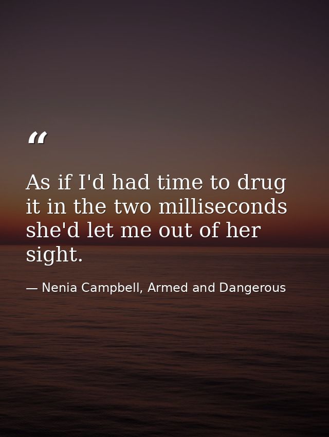As if I'd had time to drug it in the two milliseconds she'd let me out of her sight. — Nenia Campbell, Armed and Dangerous