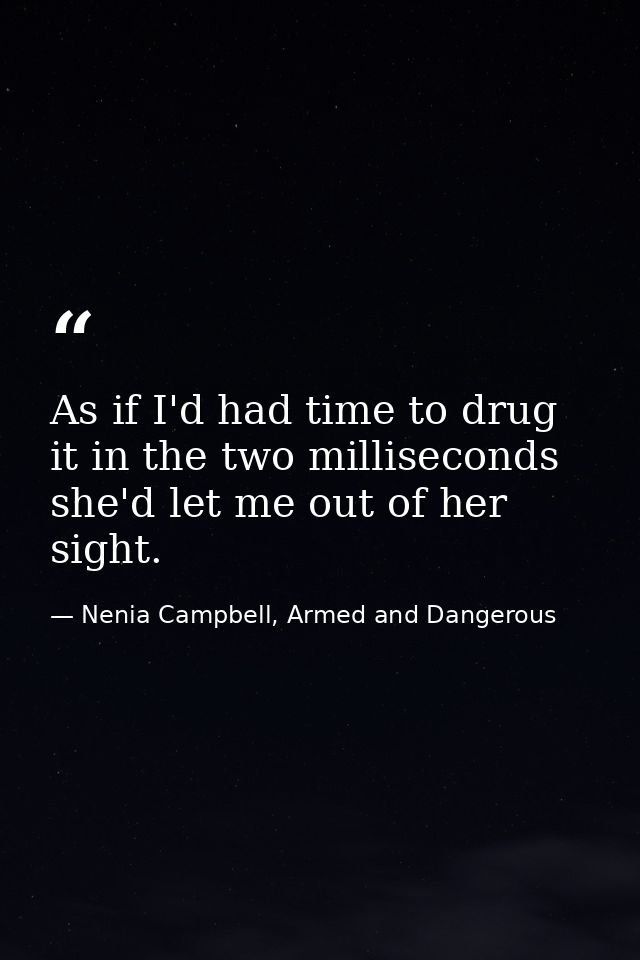 As if I'd had time to drug it in the two milliseconds she'd let me out of her sight. — Nenia Campbell, Armed and Dangerous