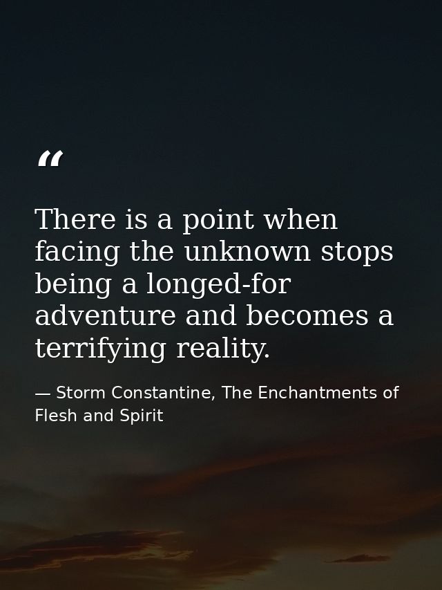 There is a point when facing the unknown stops being a longed-for adventure and becomes a terrifying reality. — Storm Constantine, The Enchantments of Flesh and Spirit