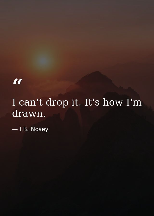 I can't drop it. It's how I'm drawn. — I.B. Nosey