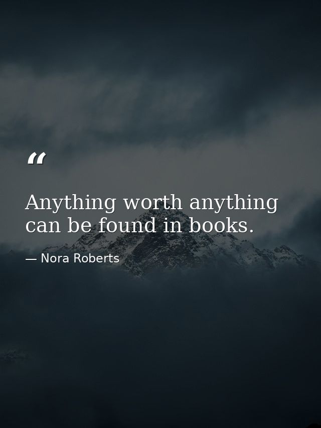 Anything worth anything can be found in books. — Nora Roberts