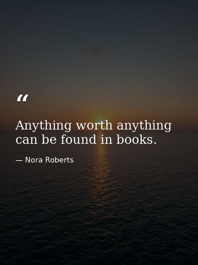 Anything worth anything can be found in books. — Nora Roberts