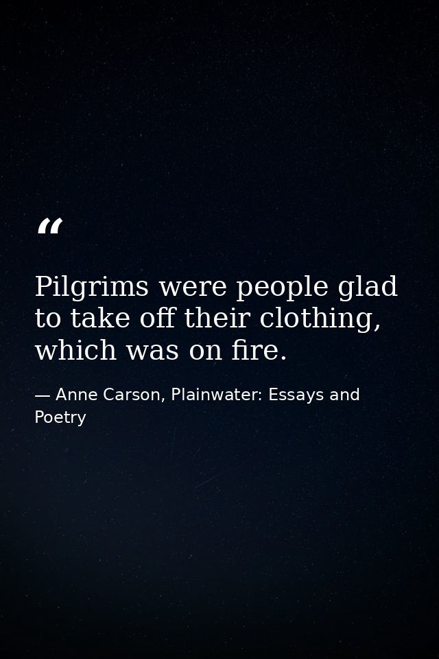 Pilgrims were people glad to take off their clothing, which was on fire. — Anne Carson, Plainwater: Essays and Poetry