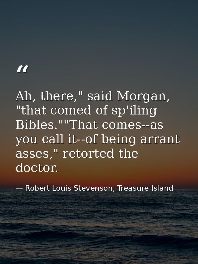 Ah, there," said Morgan, "that comed of sp'iling Bibles.""That comes--as you call it--of being arrant asses," retorted t — Robert Louis Stevenson, Treasure Island