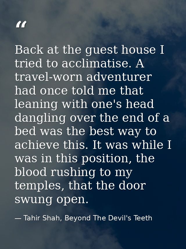 Back at the guest house I tried to acclimatise. A travel-worn adventurer had once told me that leaning with one's head d — Tahir Shah, Beyond The Devil's Teeth