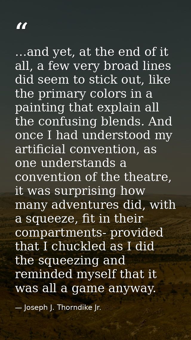 …and yet, at the end of it all, a few very broad lines did seem to stick out, like the primary colors in a painting that — Joseph J. Thorndike Jr.
