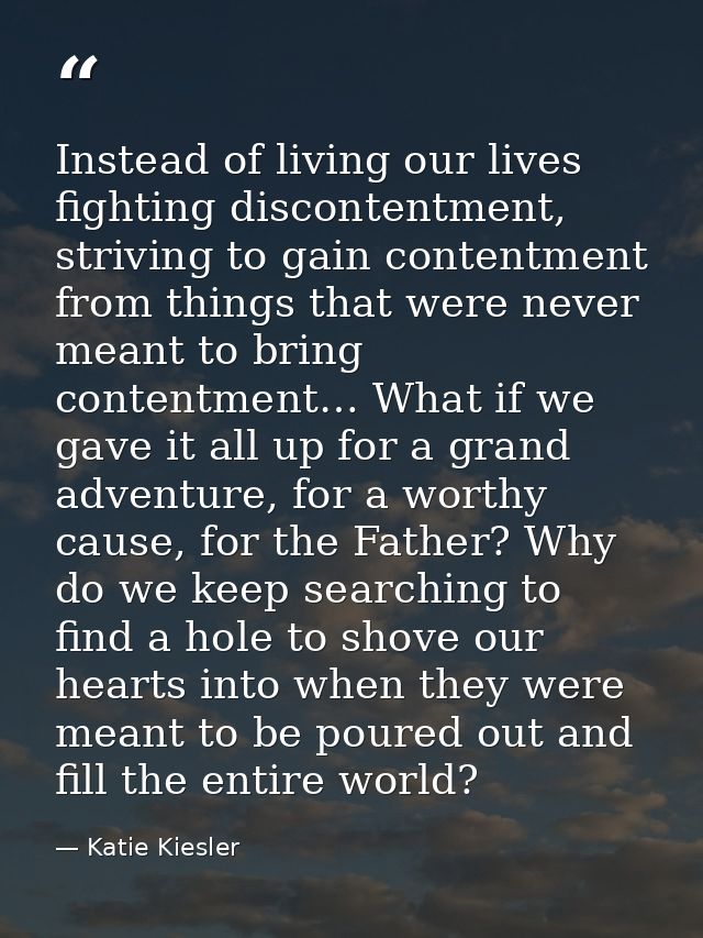 Instead of living our lives fighting discontentment, striving to gain contentment from things that were never meant to b — Katie Kiesler