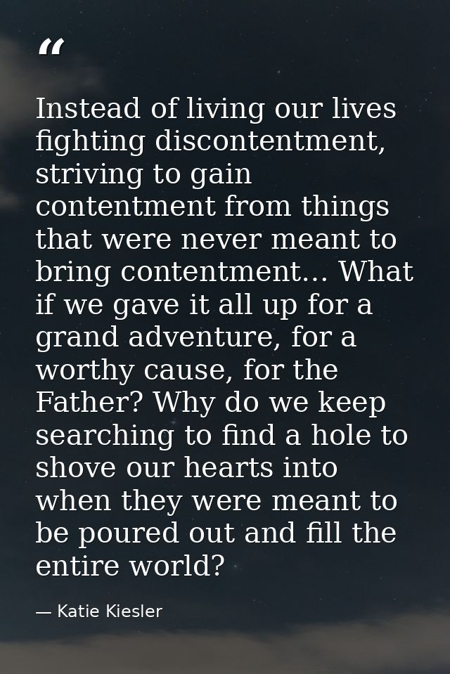 Instead of living our lives fighting discontentment, striving to gain contentment from things that were never meant to b — Katie Kiesler