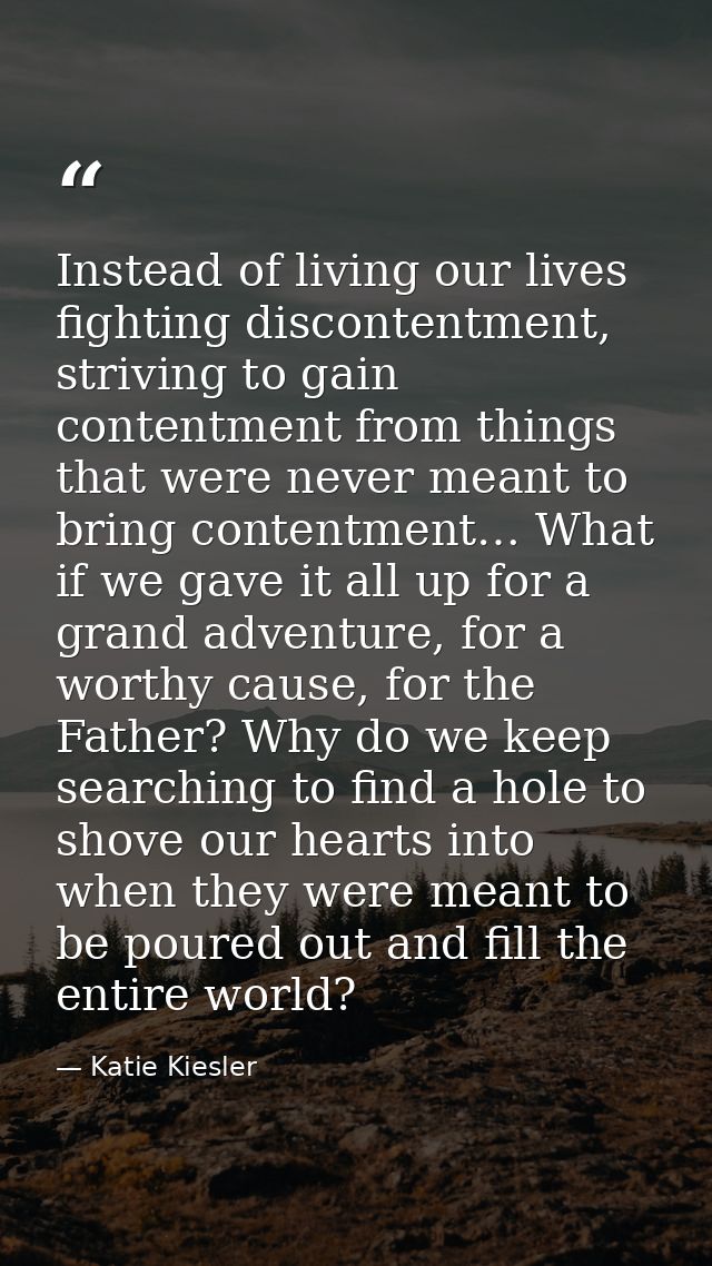 Instead of living our lives fighting discontentment, striving to gain contentment from things that were never meant to b — Katie Kiesler