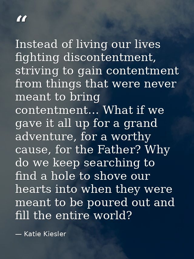 Instead of living our lives fighting discontentment, striving to gain contentment from things that were never meant to b — Katie Kiesler