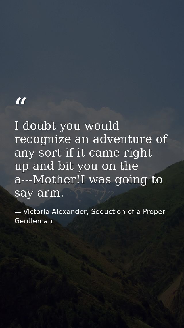I doubt you would recognize an adventure of any sort if it came right up and bit you on the a---Mother!I was going to sa — Victoria Alexander, Seduction of a Proper Gentleman