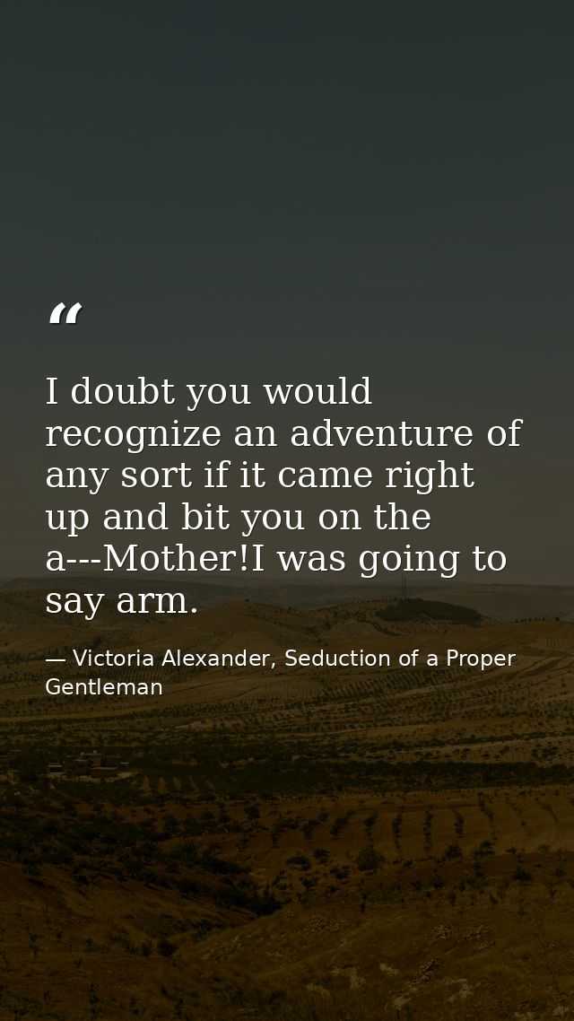 I doubt you would recognize an adventure of any sort if it came right up and bit you on the a---Mother!I was going to sa — Victoria Alexander, Seduction of a Proper Gentleman