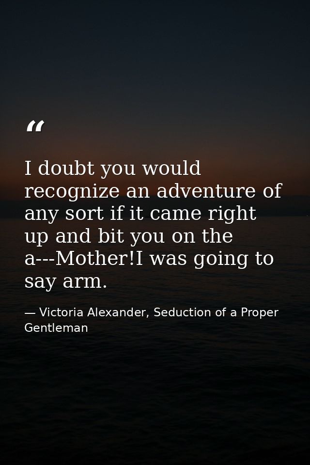 I doubt you would recognize an adventure of any sort if it came right up and bit you on the a---Mother!I was going to sa — Victoria Alexander, Seduction of a Proper Gentleman