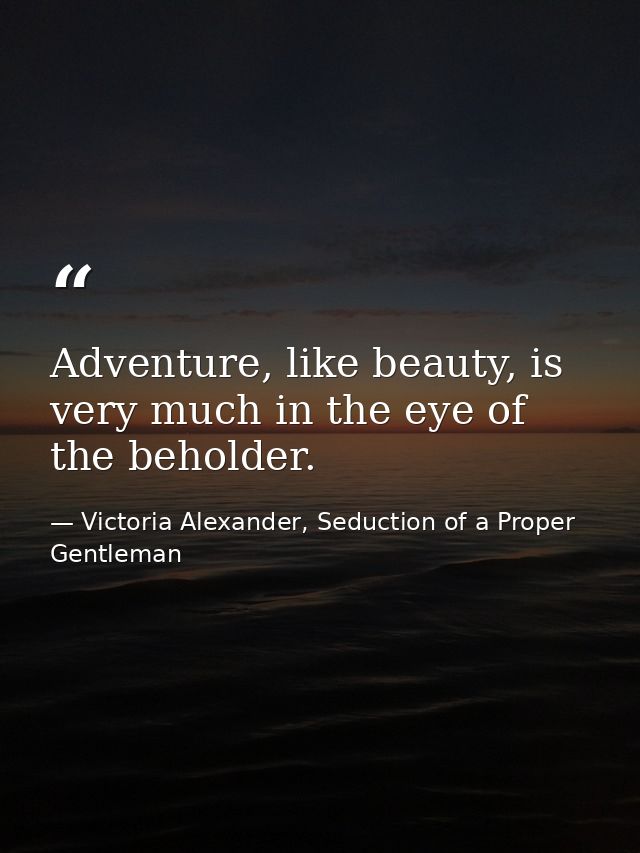 Adventure, like beauty, is very much in the eye of the beholder. — Victoria Alexander, Seduction of a Proper Gentleman