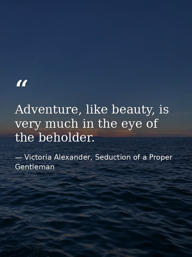 Adventure, like beauty, is very much in the eye of the beholder. — Victoria Alexander, Seduction of a Proper Gentleman