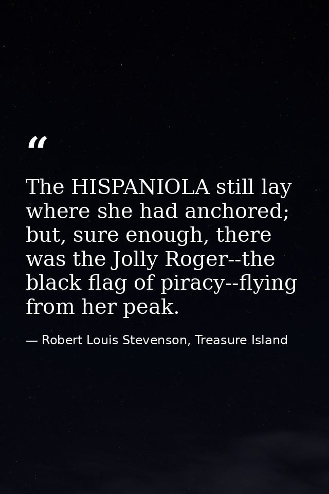The HISPANIOLA still lay where she had anchored; but, sure enough, there was the Jolly Roger--the black flag of piracy-- — Robert Louis Stevenson, Treasure Island