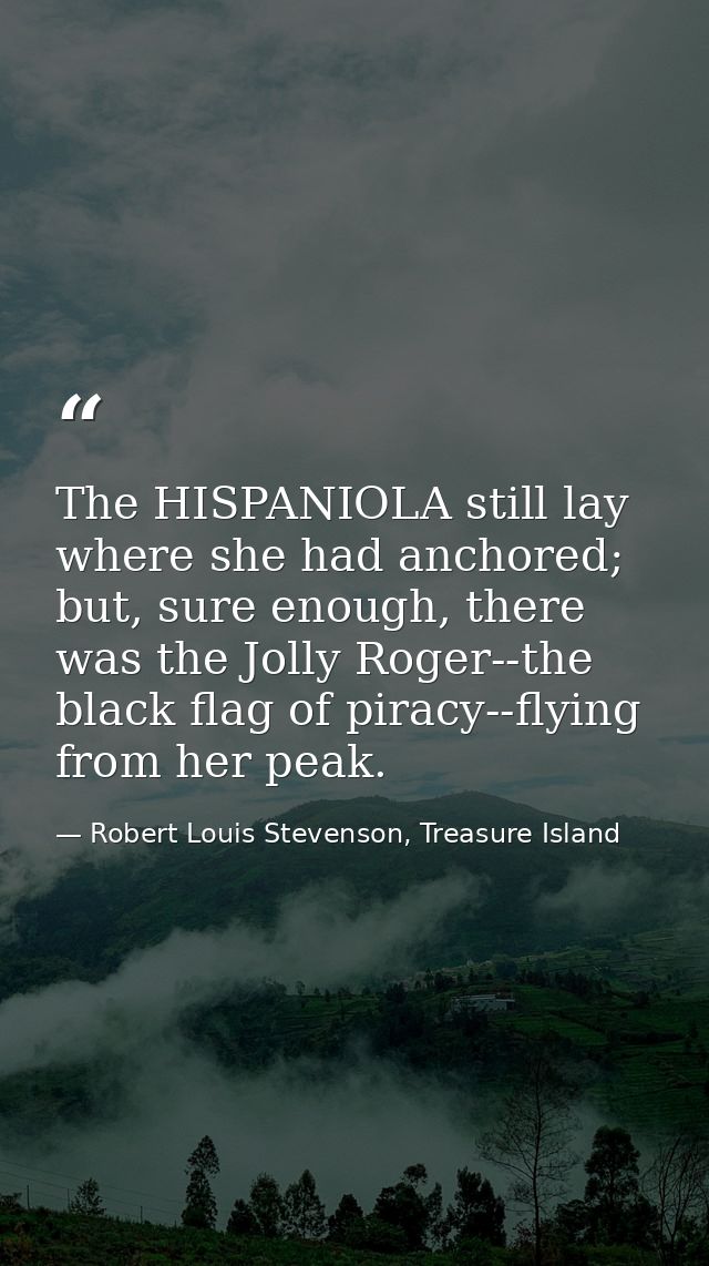 The HISPANIOLA still lay where she had anchored; but, sure enough, there was the Jolly Roger--the black flag of piracy-- — Robert Louis Stevenson, Treasure Island