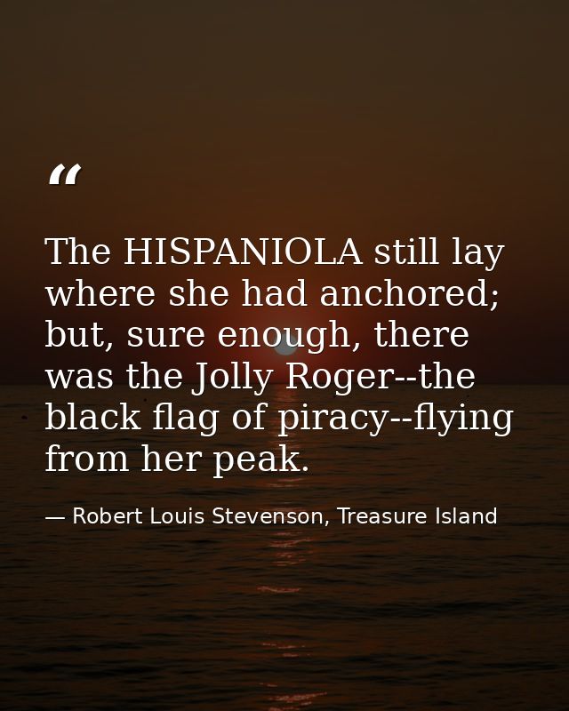 The HISPANIOLA still lay where she had anchored; but, sure enough, there was the Jolly Roger--the black flag of piracy-- — Robert Louis Stevenson, Treasure Island