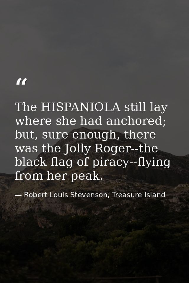 The HISPANIOLA still lay where she had anchored; but, sure enough, there was the Jolly Roger--the black flag of piracy-- — Robert Louis Stevenson, Treasure Island