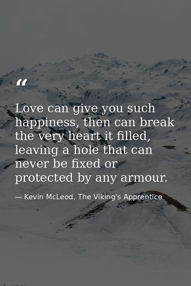 Love can give you such happiness, then can break the very heart it filled, leaving a hole that can never be fixed or pro — Kevin McLeod, The Viking's Apprentice