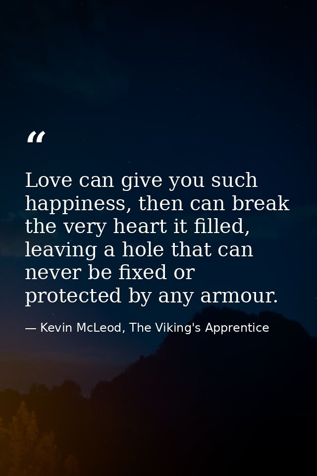 Love can give you such happiness, then can break the very heart it filled, leaving a hole that can never be fixed or pro — Kevin McLeod, The Viking's Apprentice