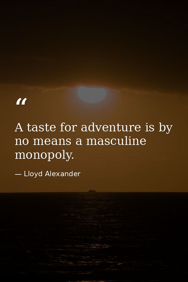 A taste for adventure is by no means a masculine monopoly. — Lloyd Alexander
