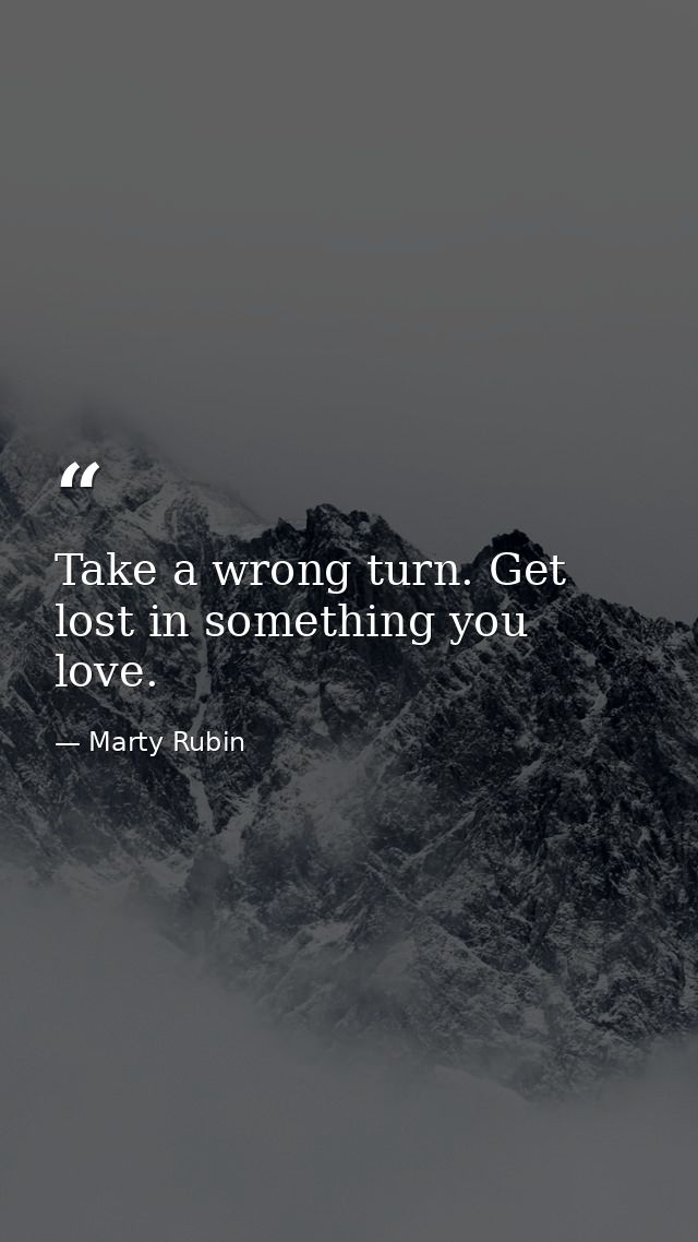 Take a wrong turn. Get lost in something you love. — Marty Rubin