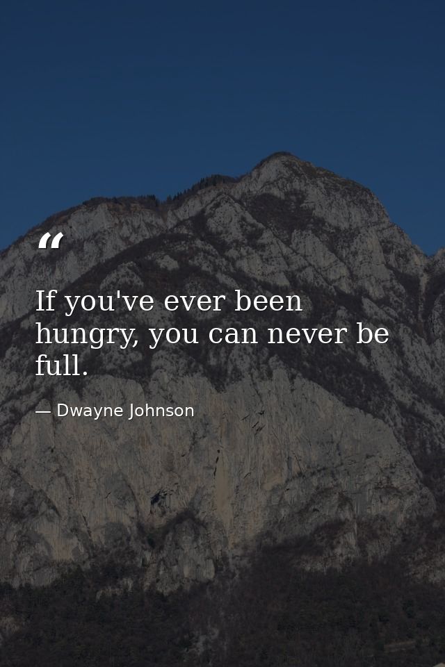 If you've ever been hungry, you can never be full. — Dwayne Johnson