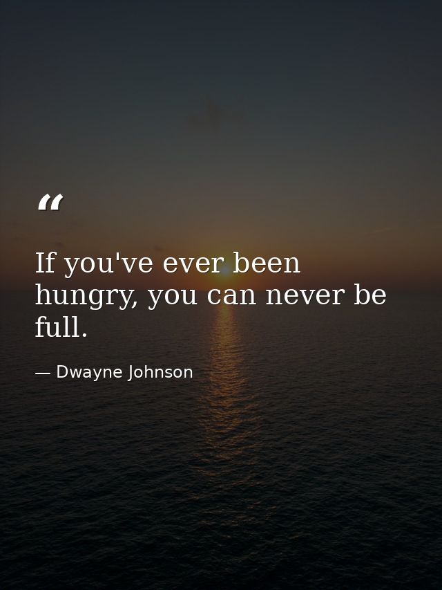If you've ever been hungry, you can never be full. — Dwayne Johnson
