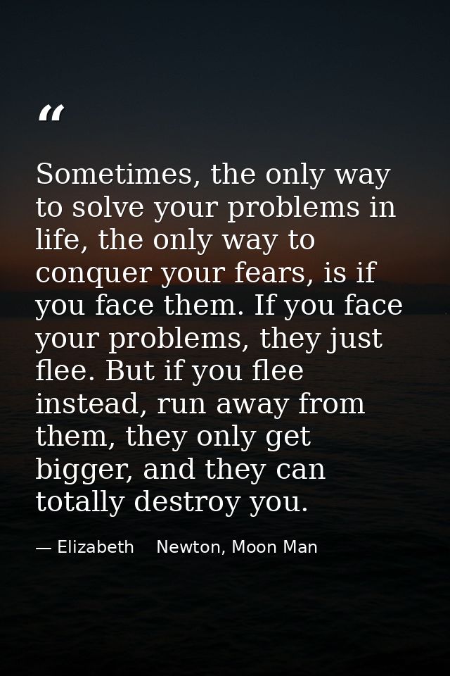 Sometimes, the only way to solve your problems in life, the only way to conquer your fears, is if you face them. If you  — Elizabeth    Newton, Moon Man