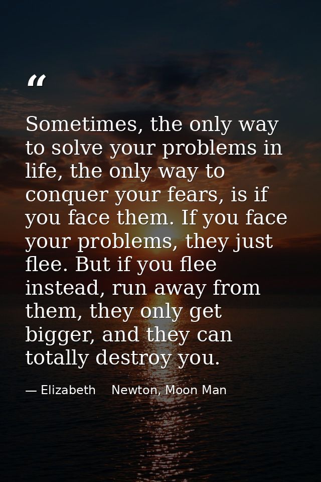 Sometimes, the only way to solve your problems in life, the only way to conquer your fears, is if you face them. If you  — Elizabeth    Newton, Moon Man