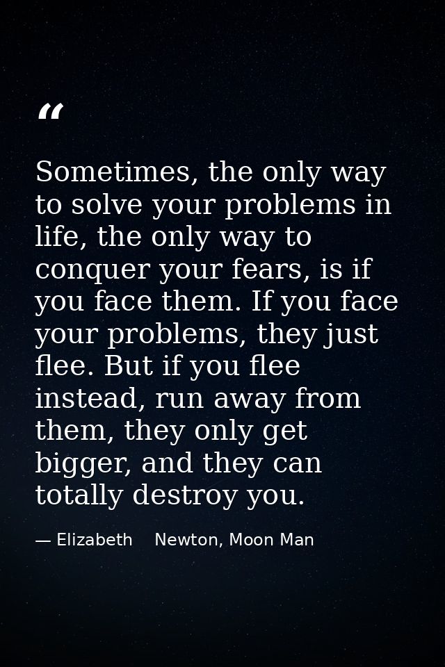 Sometimes, the only way to solve your problems in life, the only way to conquer your fears, is if you face them. If you  — Elizabeth    Newton, Moon Man