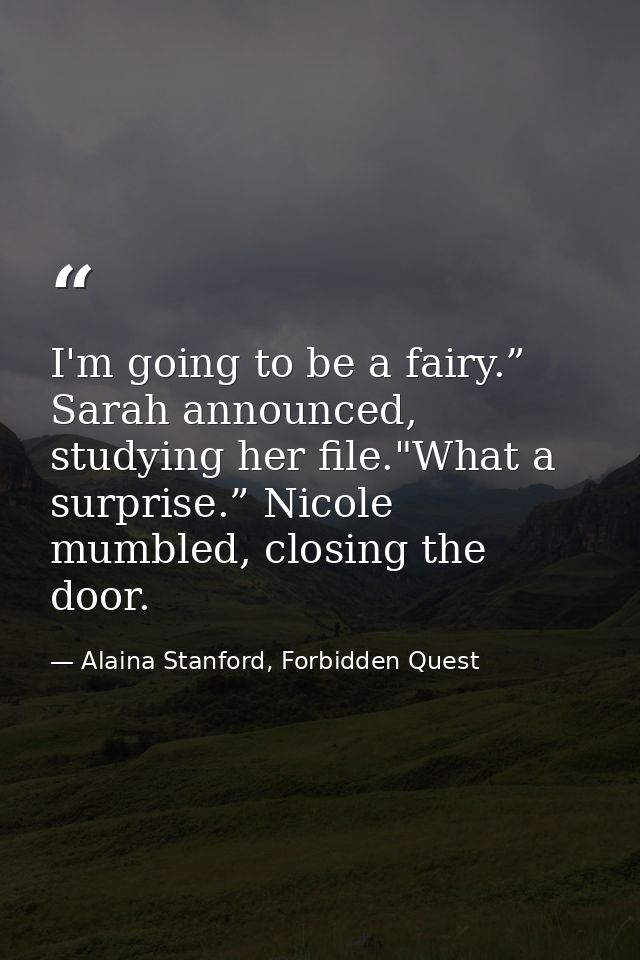 I'm going to be a fairy.” Sarah announced, studying her file."What a surprise.” Nicole mumbled, closing the door. — Alaina Stanford, Forbidden Quest
