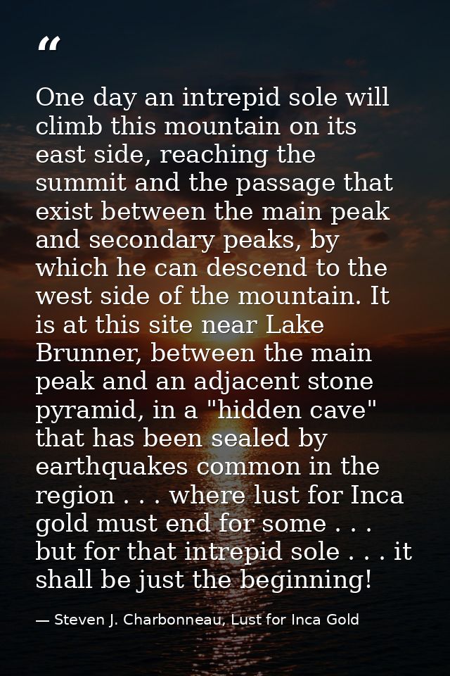 One day an intrepid sole will climb this mountain on its east side, reaching the summit and the passage that exist betwe — Steven J. Charbonneau, Lust for Inca Gold