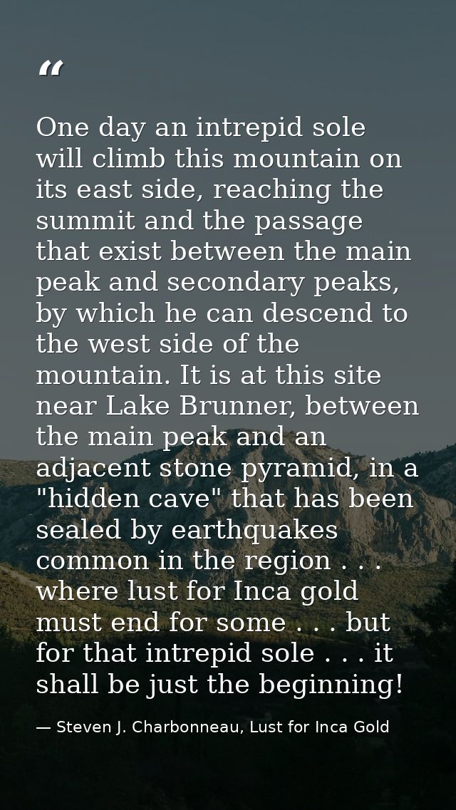 One day an intrepid sole will climb this mountain on its east side, reaching the summit and the passage that exist betwe — Steven J. Charbonneau, Lust for Inca Gold