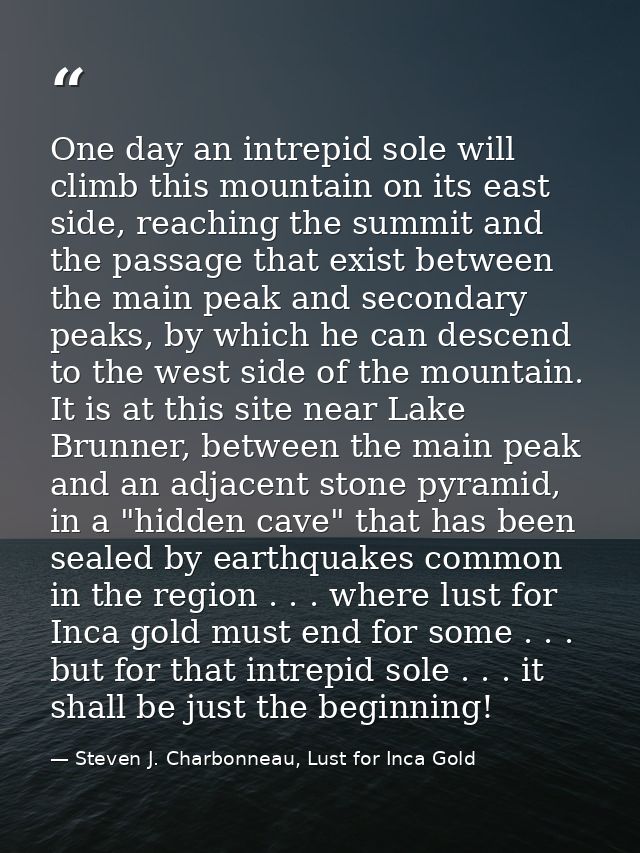One day an intrepid sole will climb this mountain on its east side, reaching the summit and the passage that exist betwe — Steven J. Charbonneau, Lust for Inca Gold