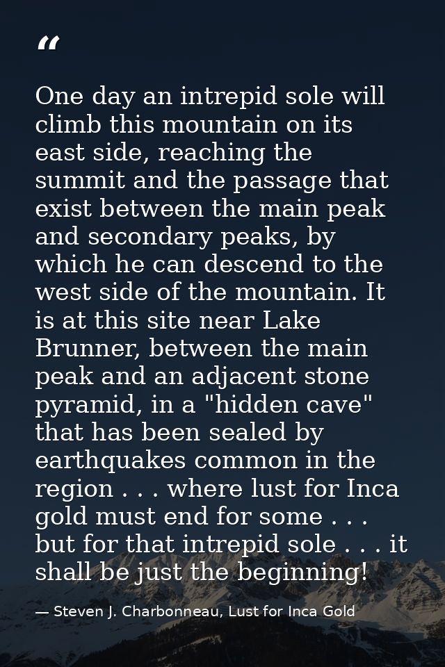One day an intrepid sole will climb this mountain on its east side, reaching the summit and the passage that exist betwe — Steven J. Charbonneau, Lust for Inca Gold