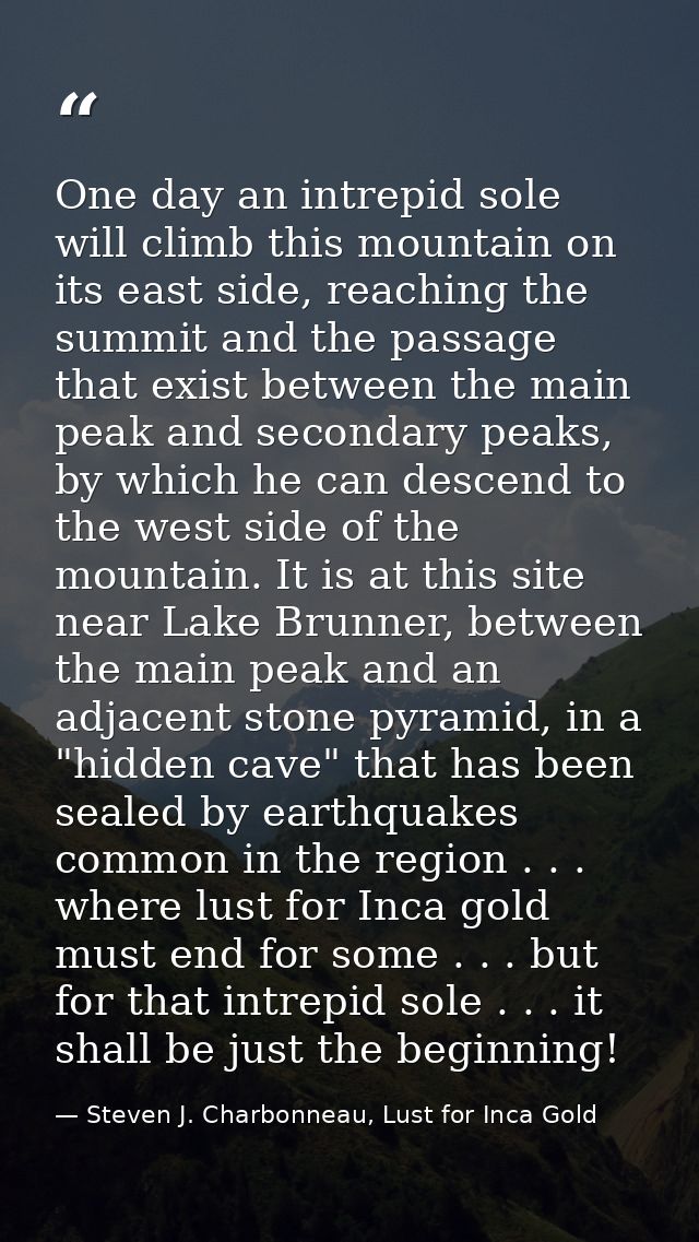 One day an intrepid sole will climb this mountain on its east side, reaching the summit and the passage that exist betwe — Steven J. Charbonneau, Lust for Inca Gold