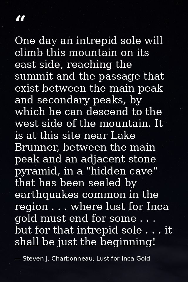 One day an intrepid sole will climb this mountain on its east side, reaching the summit and the passage that exist betwe — Steven J. Charbonneau, Lust for Inca Gold
