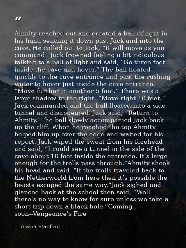Ahmity reached out and created a ball of light in his hand sending it down past Jack and into the cave. He called out to — Alaina Stanford