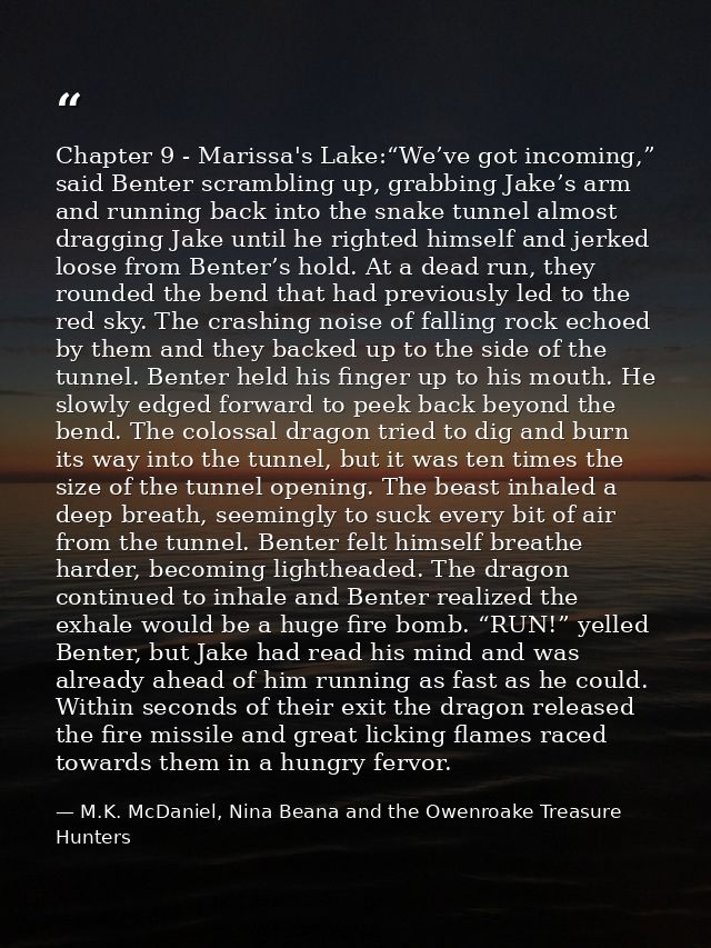 Chapter 9 - Marissa's Lake:“We’ve got incoming,” said Benter scrambling up, grabbing Jake’s arm and running back into th — M.K. McDaniel, Nina Beana and the Owenroake Treasure Hunters