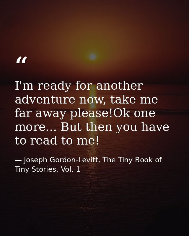 I'm ready for another adventure now, take me far away please!Ok one more... But then you have to read to me! — Joseph Gordon-Levitt, The Tiny Book of Tiny Stories, Vol. 1