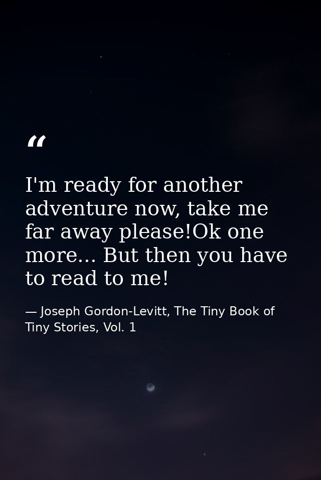 I'm ready for another adventure now, take me far away please!Ok one more... But then you have to read to me! — Joseph Gordon-Levitt, The Tiny Book of Tiny Stories, Vol. 1