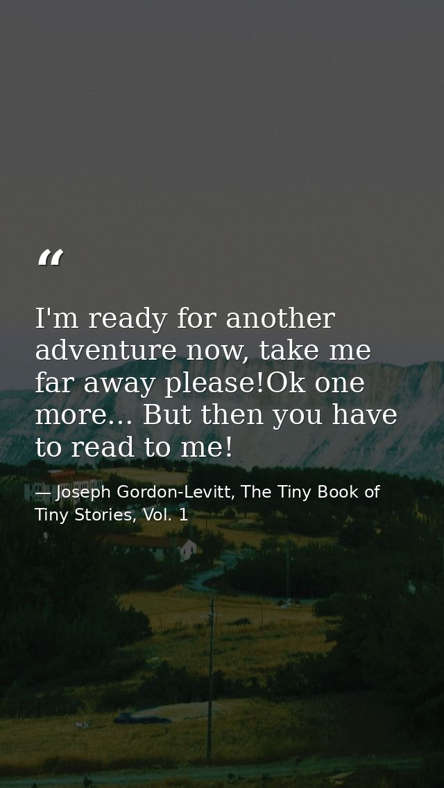 I'm ready for another adventure now, take me far away please!Ok one more... But then you have to read to me! — Joseph Gordon-Levitt, The Tiny Book of Tiny Stories, Vol. 1