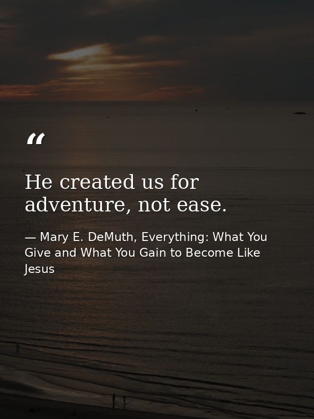 He created us for adventure, not ease. — Mary E. DeMuth, Everything: What You Give and What You Gain to Become Like Jesus