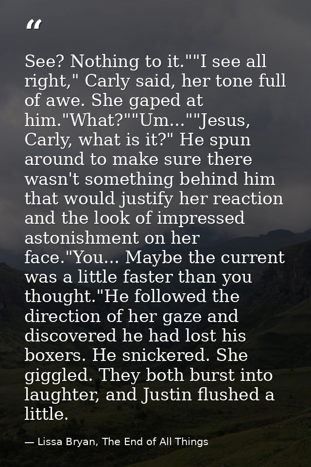 See? Nothing to it.""I see all right," Carly said, her tone full of awe. She gaped at him."What?""Um...""Jesus, Carly, w — Lissa Bryan, The End of All Things