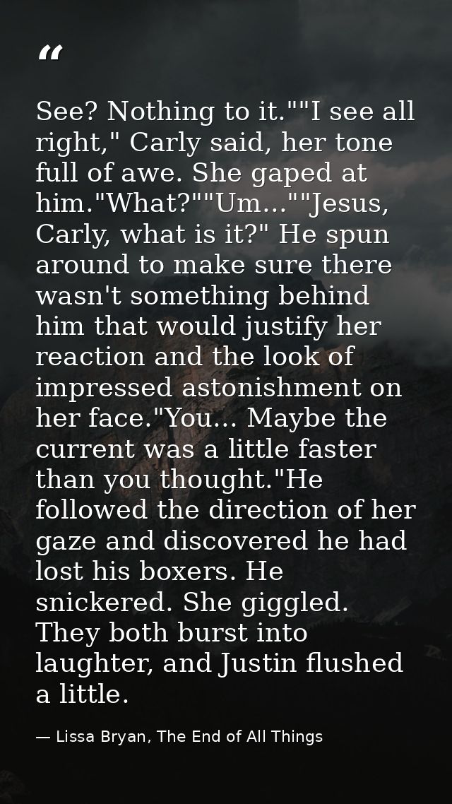 See? Nothing to it.""I see all right," Carly said, her tone full of awe. She gaped at him."What?""Um...""Jesus, Carly, w — Lissa Bryan, The End of All Things