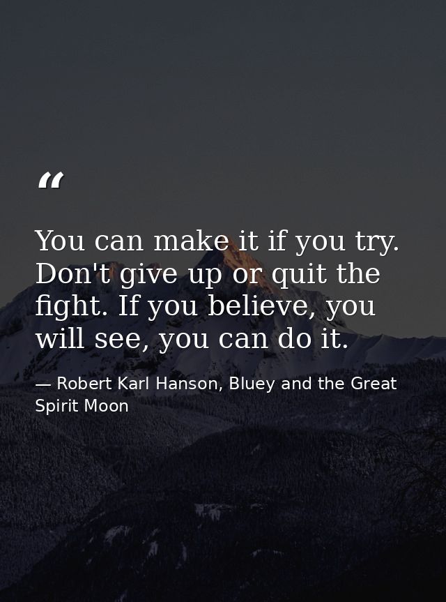You can make it if you try. Don't give up or quit the fight. If you believe, you will see, you can do it. — Robert Karl Hanson, Bluey and the Great Spirit Moon