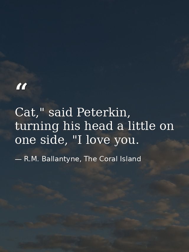 Cat," said Peterkin, turning his head a little on one side, "I love you. — R.M. Ballantyne, The Coral Island